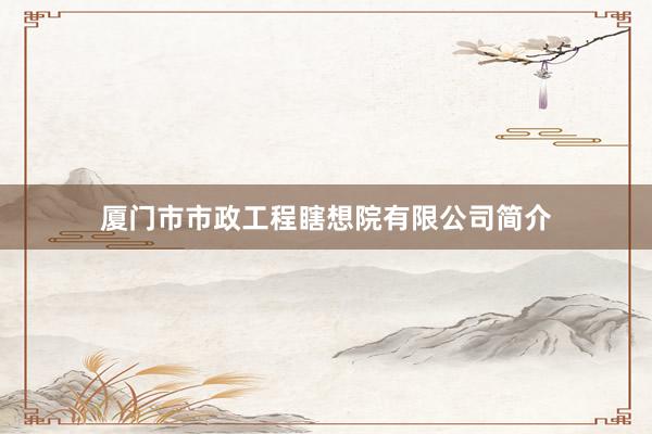 厦门市市政工程瞎想院有限公司简介