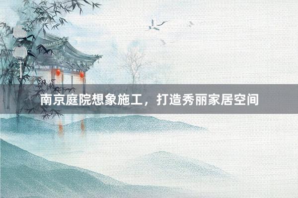 南京庭院想象施工，打造秀丽家居空间